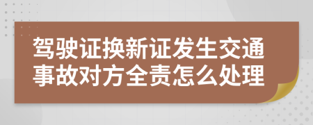 驾驶证换新证发生交通事故对方全责怎么处理