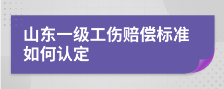 山东一级工伤赔偿标准如何认定