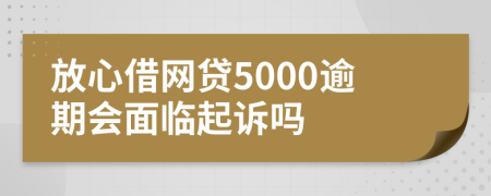 放心借网贷5000逾期会面临起诉吗