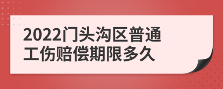 2022门头沟区普通工伤赔偿期限多久