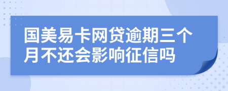 国美易卡网贷逾期三个月不还会影响征信吗