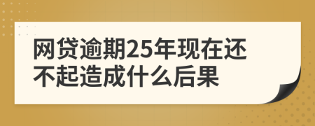 网贷逾期25年现在还不起造成什么后果