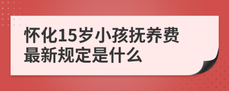 怀化15岁小孩抚养费最新规定是什么