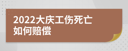 2022大庆工伤死亡如何赔偿