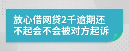 放心借网贷2千逾期还不起会不会被对方起诉