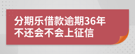 分期乐借款逾期36年不还会不会上征信