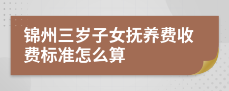 锦州三岁子女抚养费收费标准怎么算