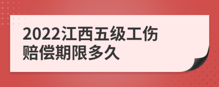 2022江西五级工伤赔偿期限多久