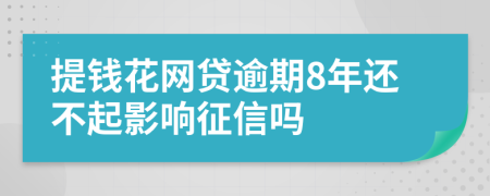 提钱花网贷逾期8年还不起影响征信吗