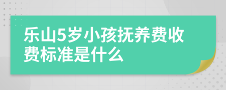 乐山5岁小孩抚养费收费标准是什么