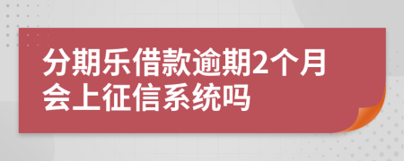 分期乐借款逾期2个月会上征信系统吗