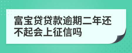 富宝贷贷款逾期二年还不起会上征信吗