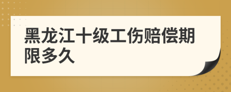 黑龙江十级工伤赔偿期限多久