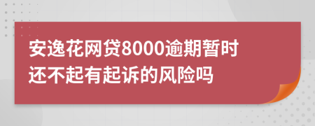 安逸花网贷8000逾期暂时还不起有起诉的风险吗