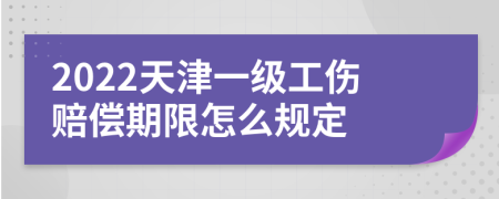 2022天津一级工伤赔偿期限怎么规定