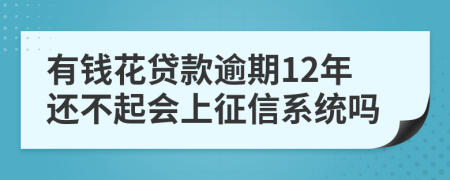 有钱花贷款逾期12年还不起会上征信系统吗