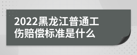 2022黑龙江普通工伤赔偿标准是什么