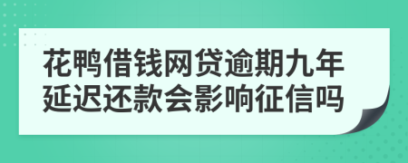 花鸭借钱网贷逾期九年延迟还款会影响征信吗