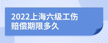 2022上海六级工伤赔偿期限多久