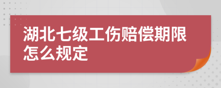 湖北七级工伤赔偿期限怎么规定