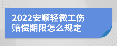 2022安顺轻微工伤赔偿期限怎么规定