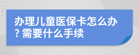 办理儿童医保卡怎么办? 需要什么手续