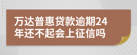 万达普惠贷款逾期24年还不起会上征信吗