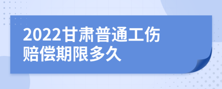 2022甘肃普通工伤赔偿期限多久