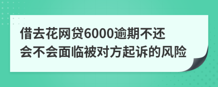 借去花网贷6000逾期不还会不会面临被对方起诉的风险