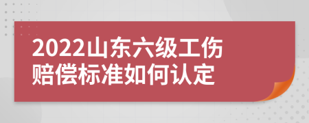 2022山东六级工伤赔偿标准如何认定
