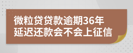 微粒贷贷款逾期36年延迟还款会不会上征信