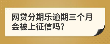 网贷分期乐逾期三个月会被上征信吗?