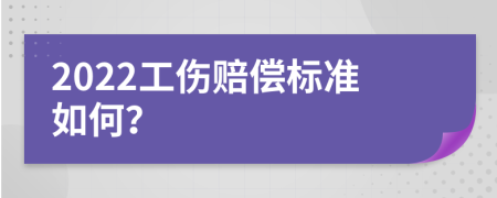 2022工伤赔偿标准如何？