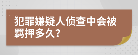 犯罪嫌疑人侦查中会被羁押多久？