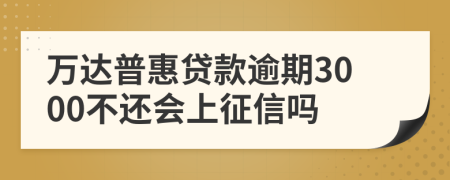 万达普惠贷款逾期3000不还会上征信吗