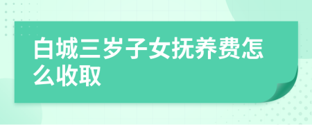 白城三岁子女抚养费怎么收取