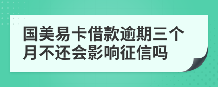 国美易卡借款逾期三个月不还会影响征信吗