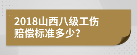 2018山西八级工伤赔偿标准多少？