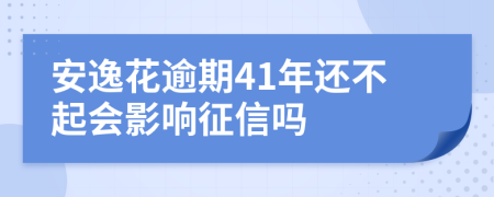 安逸花逾期41年还不起会影响征信吗