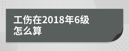 工伤在2018年6级怎么算