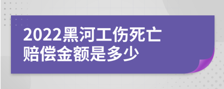 2022黑河工伤死亡赔偿金额是多少