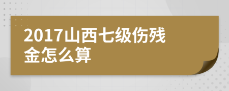 2017山西七级伤残金怎么算