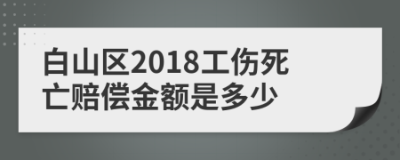 白山区2018工伤死亡赔偿金额是多少