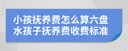 小孩抚养费怎么算六盘水孩子抚养费收费标准