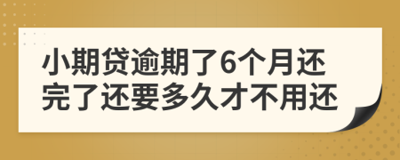 小期贷逾期了6个月还完了还要多久才不用还
