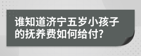 谁知道济宁五岁小孩子的抚养费如何给付?