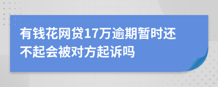 有钱花网贷17万逾期暂时还不起会被对方起诉吗