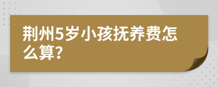 荆州5岁小孩抚养费怎么算？