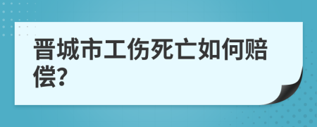 晋城市工伤死亡如何赔偿？