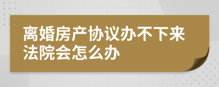 离婚房产协议办不下来法院会怎么办